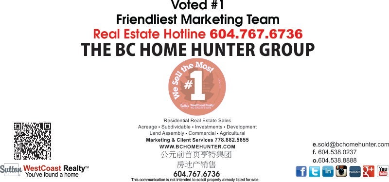THE BC HOME HUNTER GROUP REAL ESTATE TEAM BCHOMEHUNTER.COM VANCOUVER FRASER VALLEY WEST VANCOUVER NORTH VANCOUVER LANGLEY SOUTH SURREY WHITE ROCK SURREY CLOVERDALE MAPLE RIDGE BURNABY RICHMOND PITT MEADOWS PORT MOODY DELTA ALDERGROVE ABOTTSFORD CHILLWACK SQUAMISH WHISTLER VICTORIA KELOWNA MISSION