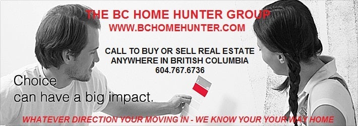 THE BC HOME HUNTER GROUP YOUR URBAN & SUBURBAN REAL ESTATE TEAM VANCOUVERHOMEHUNTER.COM   FRASERVALLEYHOMEHUNTER.COM   NORTHVANCOUVERHOMEHUNTER.COM   WHITEROCKHOMEHUNTER.COM   LANGLEYHOMEHUNTER.COM   CLOVERDALEHOMEHUNTER.COM   WESTVANCOUVERHOMEHUNTER.COM   PITTMEADOWSHOMEHUNTER.COM   BURNABYHOMEHUNTER.COM   COQUITLAMHOMEHUNTER.COM   DELTAHOMEHUNTER.COM   MAPLERIDGEHOMEHUNTER.COM   PORTMOODYHOMEHUNTER.COM   SURREYHOMEHUNTER.COM   SOUTHSURREYHOMEHUNTER.COM FORTLANGLEYHOMEHUNTER.COM MORGANHEIGHTSHOMEHUNTER.COM BCHOMEHUNTER.COM