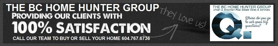 THE BC HOME HUNTER GROUP REAL ESTATE TEAM VANCOUVER FRASER VALLEY WEST COAST EXPERTS 604-767-6736 BCHOMEHUNTER.COM SURREY LANGLEY CLOVERDALE WHITE ROCK NORTH VANCOUVER WEST VANCOUVER BURNABY COQUITLAM MAPLE RIDGE PITT MEADOWS RICHMOND DELTA WHITE ROCK VANCOUVER